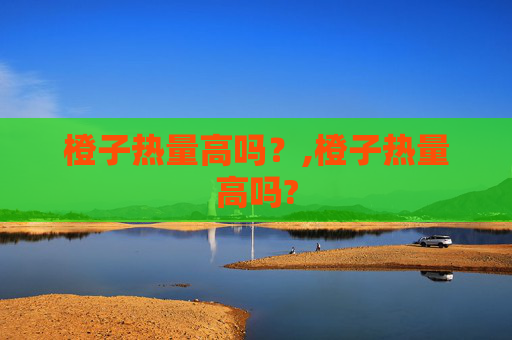 橙子热量高吗？,橙子热量高吗?