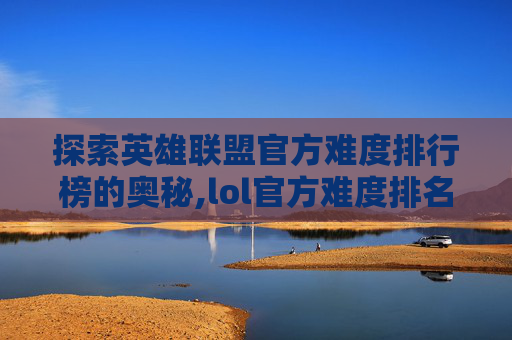 探索英雄联盟官方难度排行榜的奥秘,lol官方难度排名