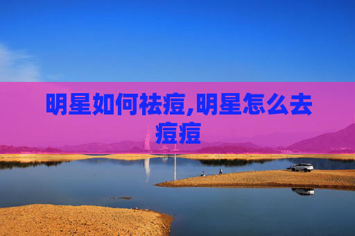 明星如何祛痘,明星怎么去痘痘