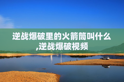 逆战爆破里的火箭筒叫什么,逆战爆破视频