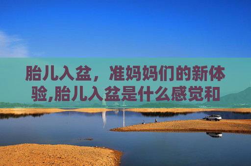 胎儿入盆，准妈妈们的新体验,胎儿入盆是什么感觉和症状图片