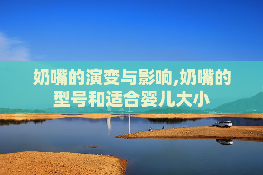 奶嘴的演变与影响,奶嘴的型号和适合婴儿大小