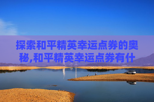 探索和平精英幸运点券的奥秘,和平精英幸运点券有什么用