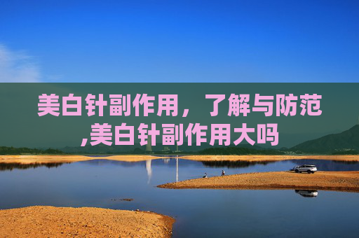 美白针副作用，了解与防范,美白针副作用大吗