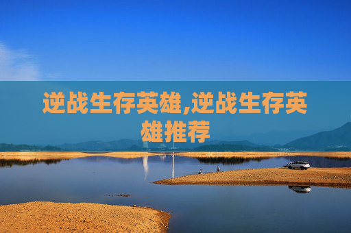 逆战生存英雄,逆战生存英雄推荐