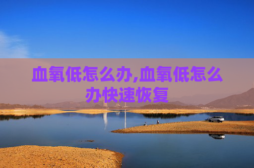 血氧低怎么办,血氧低怎么办快速恢复