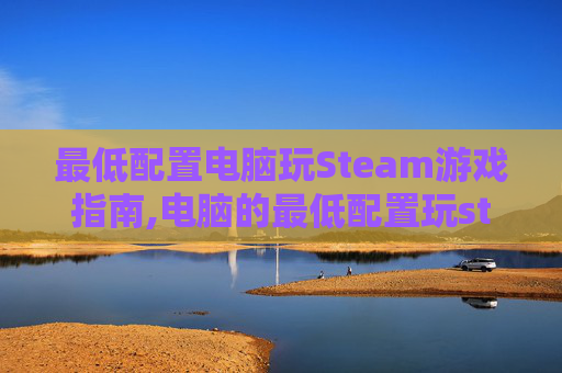 最低配置电脑玩Steam游戏指南,电脑的最低配置玩steam