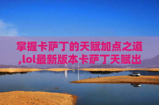 掌握卡萨丁的天赋加点之道,lol最新版本卡萨丁天赋出装