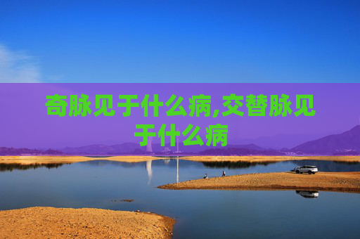 奇脉见于什么病,交替脉见于什么病