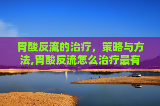 胃酸反流的治疗，策略与方法,胃酸反流怎么治疗最有效