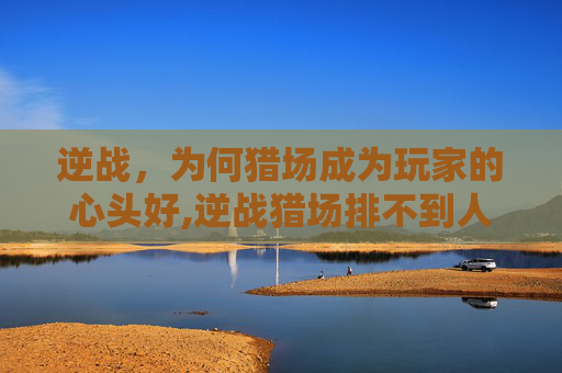 逆战，为何猎场成为玩家的心头好,逆战猎场排不到人