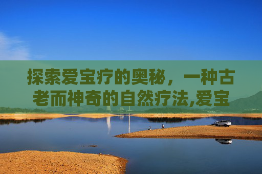 探索爱宝疗的奥秘，一种古老而神奇的自然疗法,爱宝疗治疗宫颈糜烂