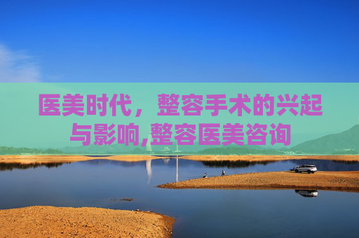 医美时代，整容手术的兴起与影响,整容医美咨询