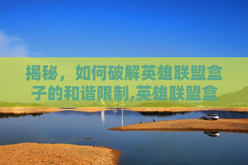 揭秘，如何破解英雄联盟盒子的和谐限制,英雄联盟盒子怎么还原语音