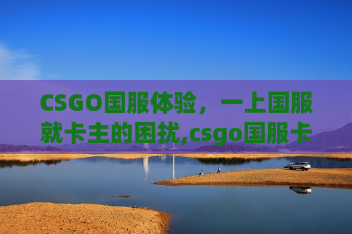 CSGO国服体验，一上国服就卡主的困扰,csgo国服卡在加载界面