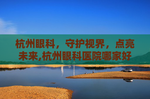 杭州眼科，守护视界，点亮未来,杭州眼科医院哪家好