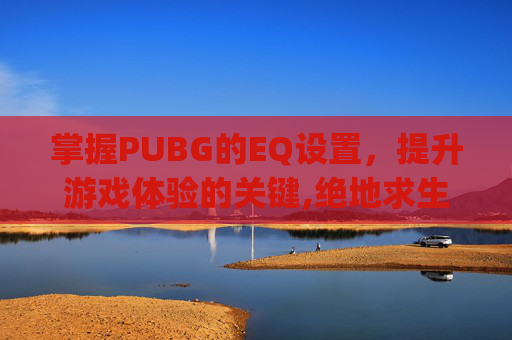 掌握PUBG的EQ设置，提升游戏体验的关键,绝地求生eq设置