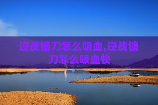 逆战镰刀怎么吸血,逆战镰刀怎么吸血快