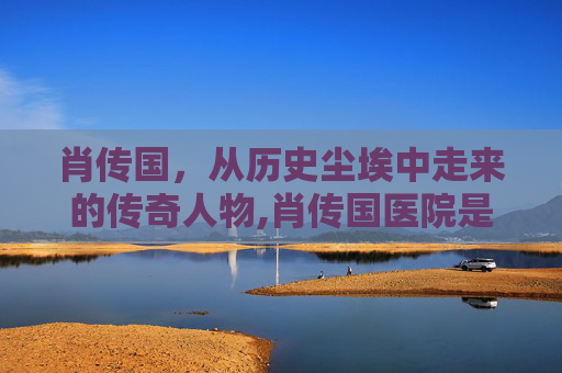 肖传国，从历史尘埃中走来的传奇人物,肖传国医院是几级医院