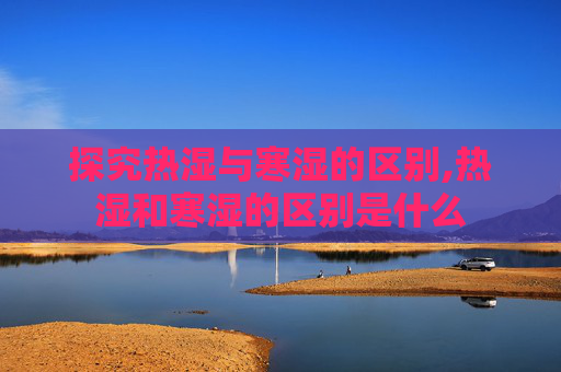 探究热湿与寒湿的区别,热湿和寒湿的区别是什么