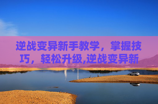 逆战变异新手教学，掌握技巧，轻松升级,逆战变异新手教学怎么进