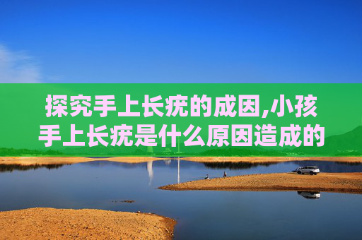 探究手上长疣的成因,小孩手上长疣是什么原因造成的