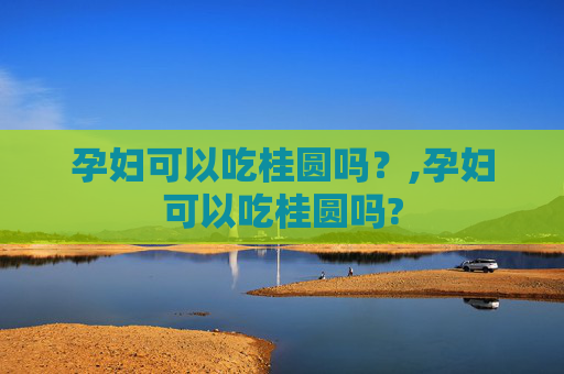 孕妇可以吃桂圆吗？,孕妇可以吃桂圆吗?