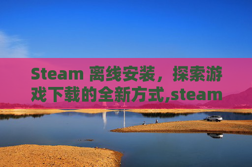 Steam 离线安装，探索游戏下载的全新方式,steam离线安装包