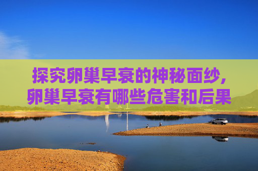 探究卵巢早衰的神秘面纱,卵巢早衰有哪些危害和后果