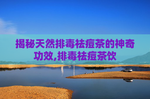 揭秘天然排毒祛痘茶的神奇功效,排毒祛痘茶饮