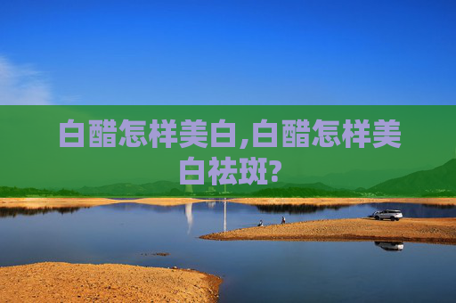 白醋怎样美白,白醋怎样美白祛斑?