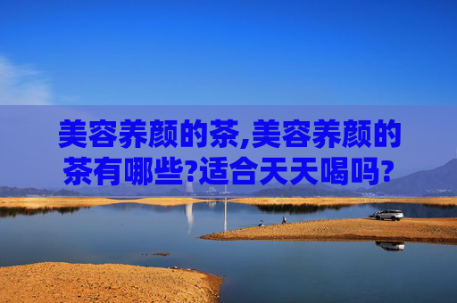 美容养颜的茶,美容养颜的茶有哪些?适合天天喝吗?