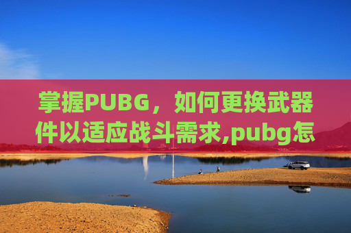 掌握PUBG，如何更换武器件以适应战斗需求,pubg怎么给武器换皮肤