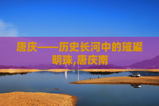 唐庆——历史长河中的璀璨明珠,唐庆南 唐庆——历史长河中的璀璨明珠,唐庆南