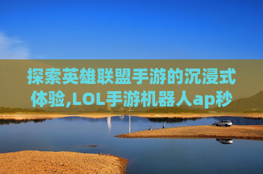 探索英雄联盟手游的沉浸式体验,LOL手游机器人ap秒人出装