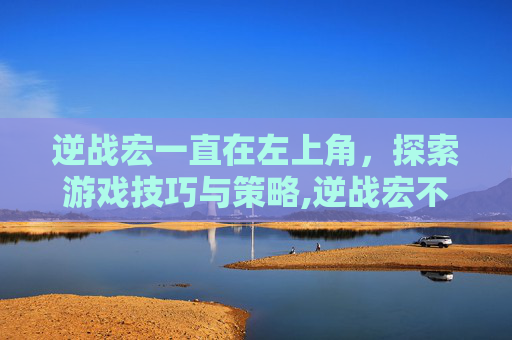 逆战宏一直在左上角，探索游戏技巧与策略,逆战宏不稳定