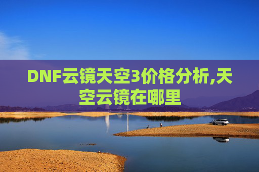 DNF云镜天空3价格分析,天空云镜在哪里