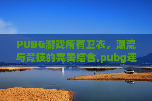 PUBG游戏所有卫衣，潮流与竞技的完美结合,pubg连帽卫衣
