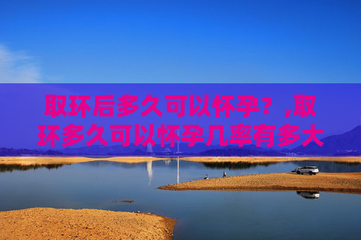 取环后多久可以怀孕？,取环多久可以怀孕几率有多大