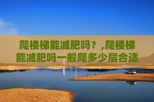 爬楼梯能减肥吗？,爬楼梯能减肥吗一般爬多少层合适