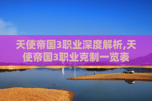 天使帝国3职业深度解析,天使帝国3职业克制一览表