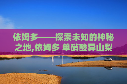 依姆多——探索未知的神秘之地,依姆多 单硝酸异山梨酯缓释片怎么样