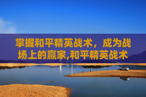 掌握和平精英战术，成为战场上的赢家,和平精英战术文章在哪里看