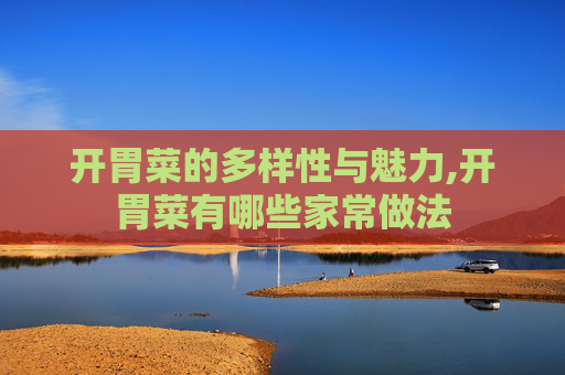 开胃菜的多样性与魅力,开胃菜有哪些家常做法