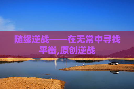 随缘逆战——在无常中寻找平衡,原创逆战