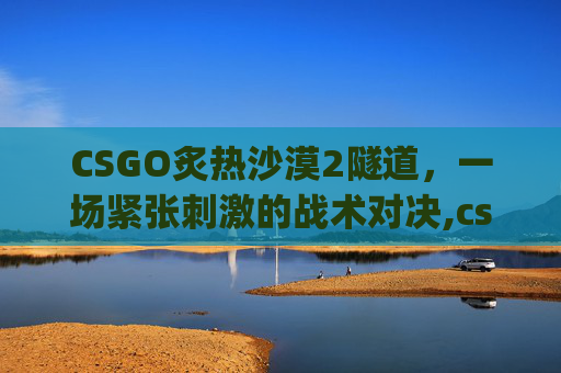 CSGO炙热沙漠2隧道，一场紧张刺激的战术对决,csgo炙热沙漠投掷物