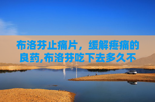 布洛芬止痛片，缓解疼痛的良药,布洛芬吃下去多久不痛