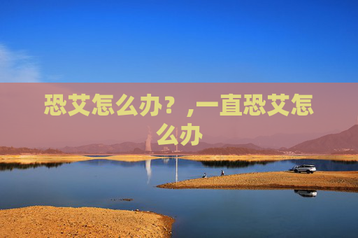 恐艾怎么办？,一直恐艾怎么办