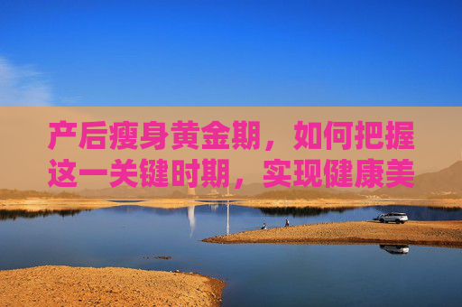 产后瘦身黄金期，如何把握这一关键时期，实现健康美丽蜕变,产后瘦身的黄金期