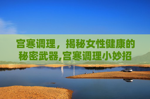 宫寒调理，揭秘女性健康的秘密武器,宫寒调理小妙招